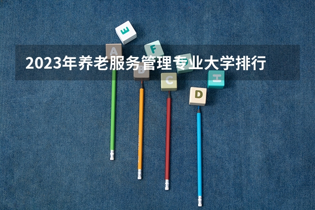 2023年养老服务管理专业大学排行榜(前十名大学名单一览)