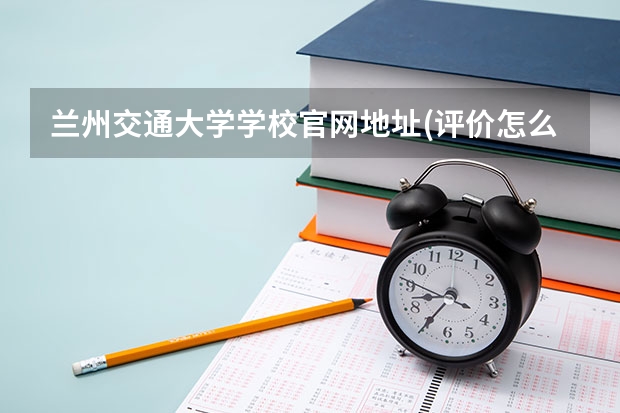 兰州交通大学学校官网地址(评价怎么样)