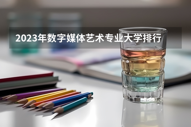 2023年数字媒体艺术专业大学排行榜(前十名大学名单一览)