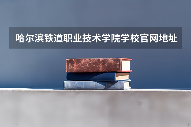 哈尔滨铁道职业技术学院学校官网地址(评价怎么样)