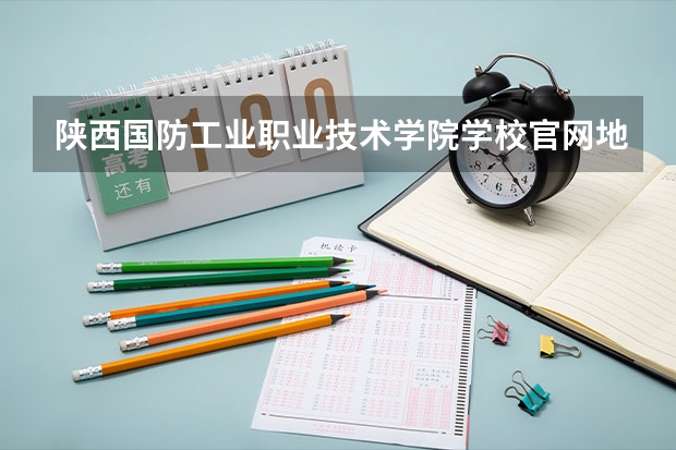 陕西国防工业职业技术学院学校官网地址(评价怎么样)