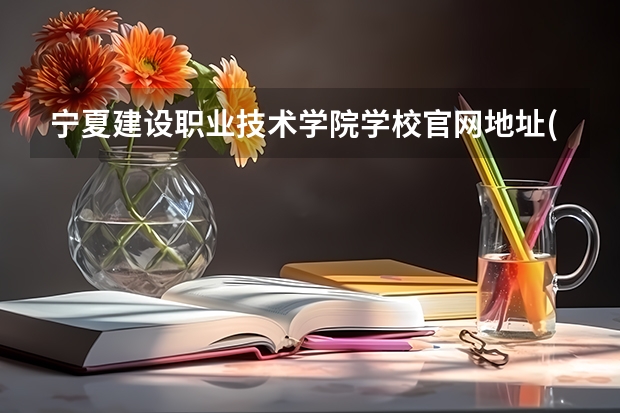 宁夏建设职业技术学院学校官网地址(评价怎么样)