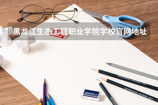 黑龙江生态工程职业学院学校官网地址(评价怎么样)