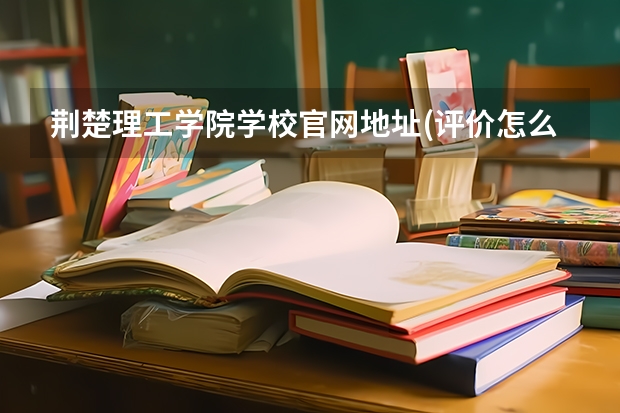 荆楚理工学院学校官网地址(评价怎么样)