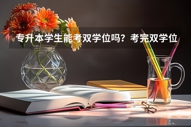 专升本学生能考双学位吗？考完双学位还能考研究生吗？
