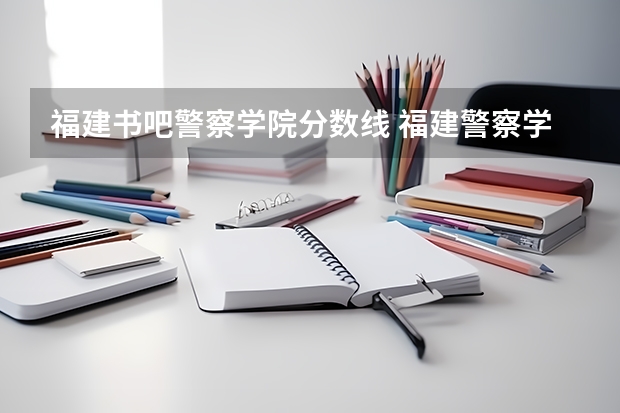 福建书吧警察学院分数线 福建警察学院录取分数线