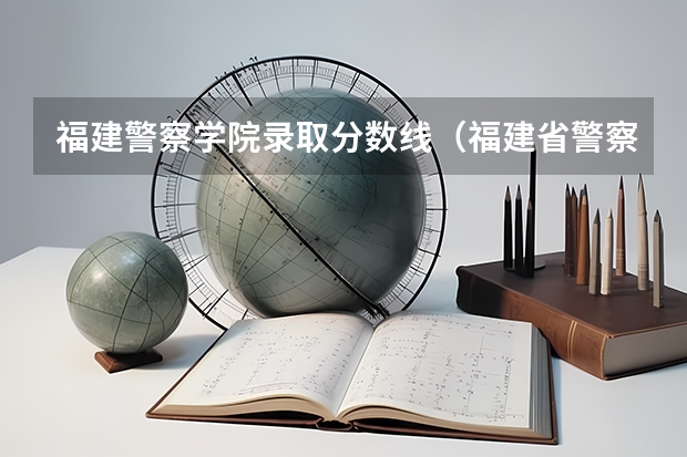 福建警察学院录取分数线（福建省警察学院2023年招生分数线）