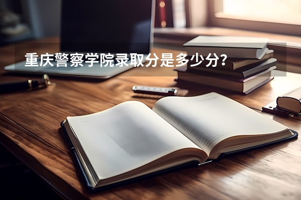 重庆警察学院录取分是多少分？