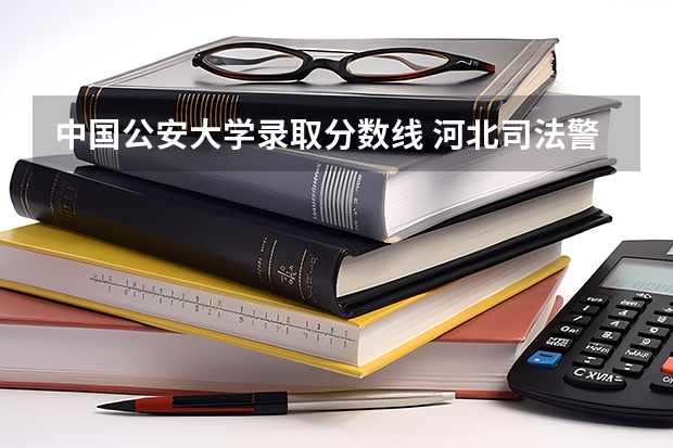 中国公安大学录取分数线 河北司法警官职业学院单招分数线
