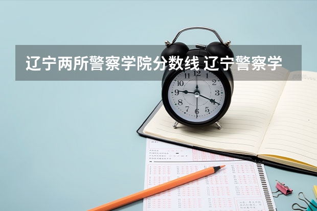 辽宁两所警察学院分数线 辽宁警察学院各专业录取分数线