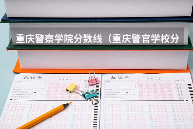 重庆警察学院分数线（重庆警官学校分数线）
