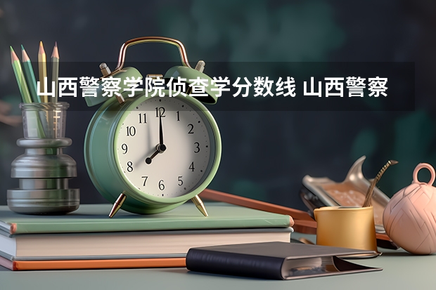 山西警察学院侦查学分数线 山西警察学院分数线