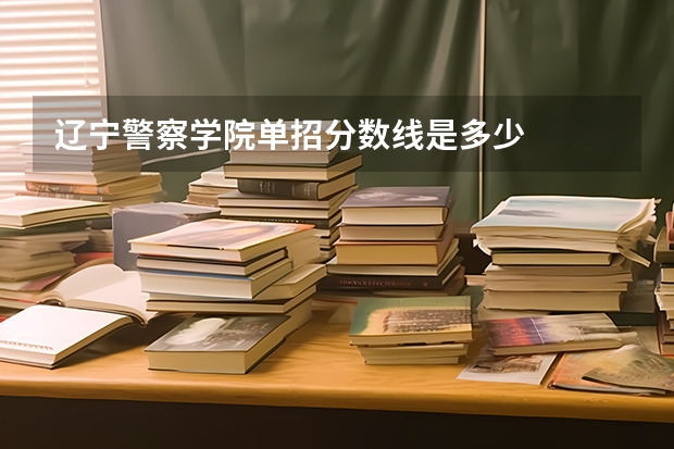 辽宁警察学院单招分数线是多少