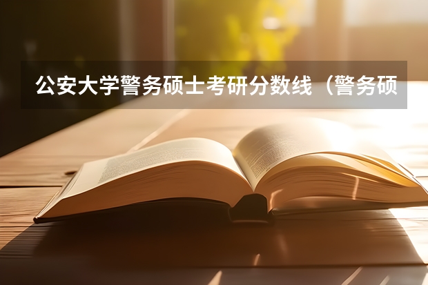 公安大学警务硕士考研分数线（警务硕士专业考研：历年分数线备考分析及指导？）