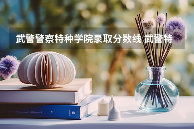 武警警察特种学院录取分数线 武警特种警察学院甘肃招生分数线