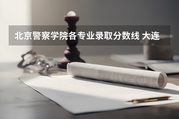 北京警察学院各专业录取分数线 大连警察学校录取分数线