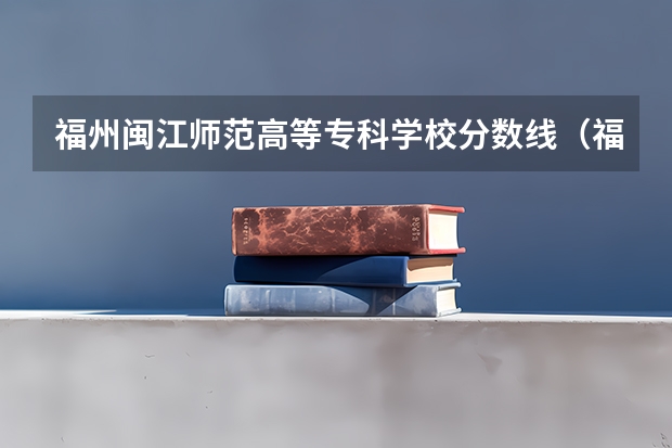 福州闽江师范高等专科学校分数线（福建高考分数线2023一本,二本,专科分数线）