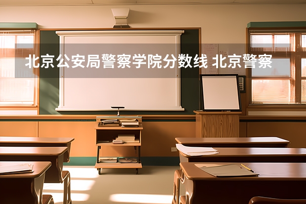 北京公安局警察学院分数线 北京警察学院专业录取分数线