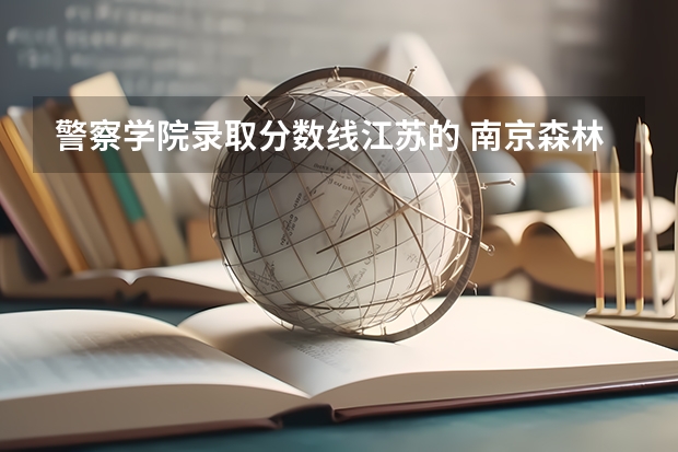 警察学院录取分数线江苏的 南京森林警察学校分数线