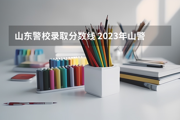 山东警校录取分数线 2023年山警的分数线