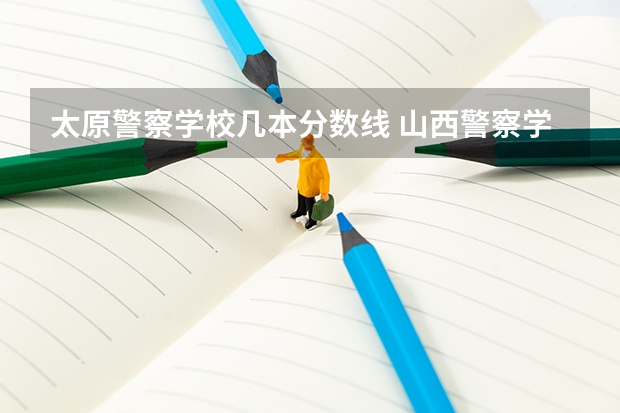 太原警察学校几本分数线 山西警察学院提前二批本科分数线
