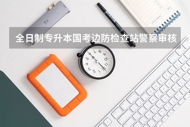 全日制专升本国考边防检查站警察审核能过吗