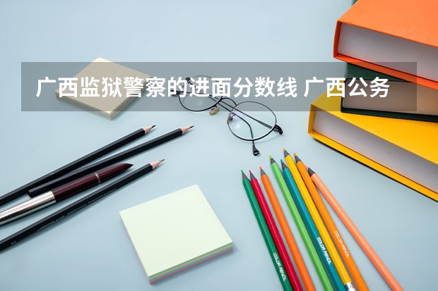 广西监狱警察的进面分数线 广西公务员分数线