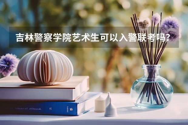 吉林警察学院艺术生可以入警联考吗？