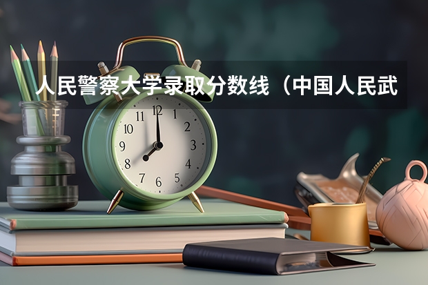 人民警察大学录取分数线（中国人民武装警察部队工程大学录取分数线）